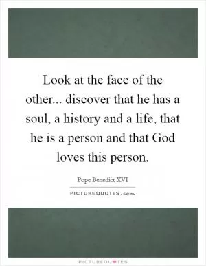 Look at the face of the other... discover that he has a soul, a history and a life, that he is a person and that God loves this person Picture Quote #1