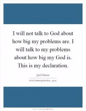 I will not talk to God about how big my problems are. I will talk to my problems about how big my God is. This is my declaration Picture Quote #1