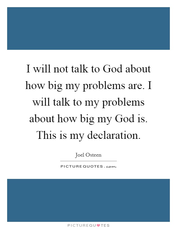 I will not talk to God about how big my problems are. I will talk to my problems about how big my God is. This is my declaration Picture Quote #1