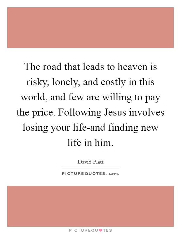 The road that leads to heaven is risky, lonely, and costly in this world, and few are willing to pay the price. Following Jesus involves losing your life-and finding new life in him Picture Quote #1