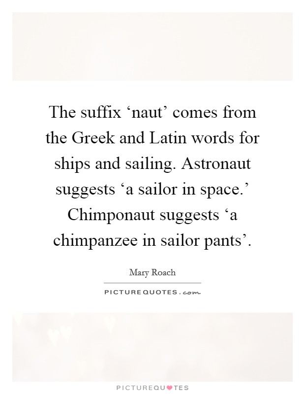 The suffix ‘naut' comes from the Greek and Latin words for ships and sailing. Astronaut suggests ‘a sailor in space.' Chimponaut suggests ‘a chimpanzee in sailor pants' Picture Quote #1
