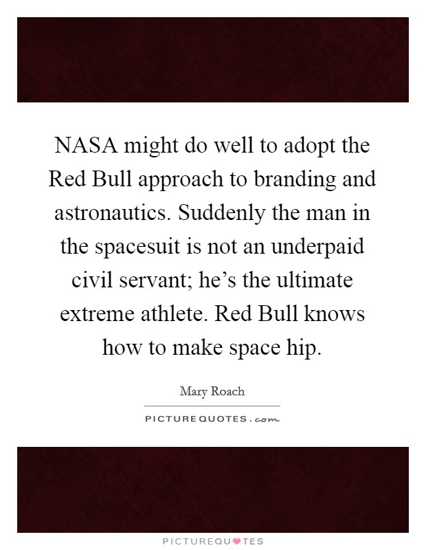 NASA might do well to adopt the Red Bull approach to branding and astronautics. Suddenly the man in the spacesuit is not an underpaid civil servant; he's the ultimate extreme athlete. Red Bull knows how to make space hip Picture Quote #1