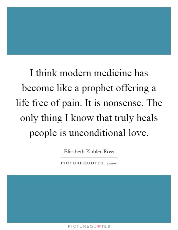 I think modern medicine has become like a prophet offering a life free of pain. It is nonsense. The only thing I know that truly heals people is unconditional love Picture Quote #1