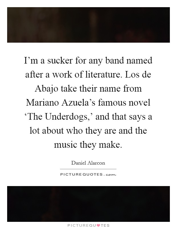 I'm a sucker for any band named after a work of literature. Los de Abajo take their name from Mariano Azuela's famous novel ‘The Underdogs,' and that says a lot about who they are and the music they make Picture Quote #1