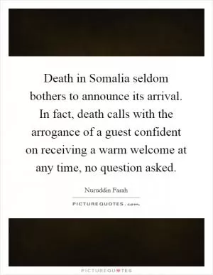 Death in Somalia seldom bothers to announce its arrival. In fact, death calls with the arrogance of a guest confident on receiving a warm welcome at any time, no question asked Picture Quote #1