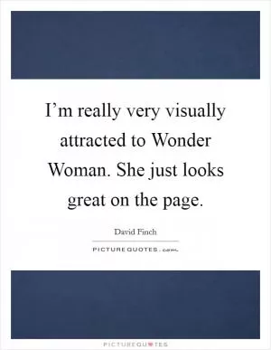 I’m really very visually attracted to Wonder Woman. She just looks great on the page Picture Quote #1