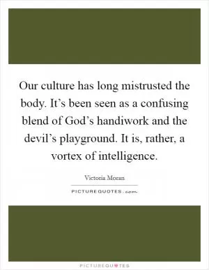 Our culture has long mistrusted the body. It’s been seen as a confusing blend of God’s handiwork and the devil’s playground. It is, rather, a vortex of intelligence Picture Quote #1