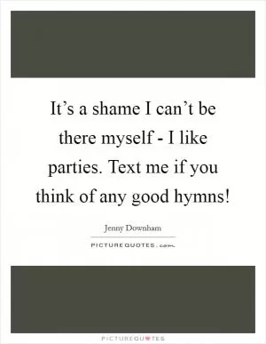 It’s a shame I can’t be there myself - I like parties. Text me if you think of any good hymns! Picture Quote #1