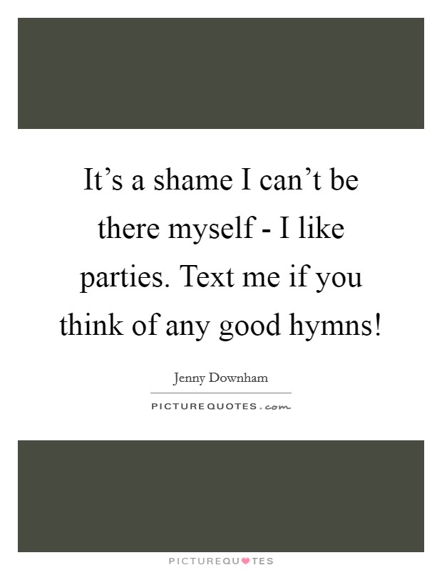 It's a shame I can't be there myself - I like parties. Text me if you think of any good hymns! Picture Quote #1