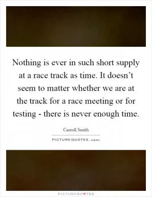 Nothing is ever in such short supply at a race track as time. It doesn’t seem to matter whether we are at the track for a race meeting or for testing - there is never enough time Picture Quote #1
