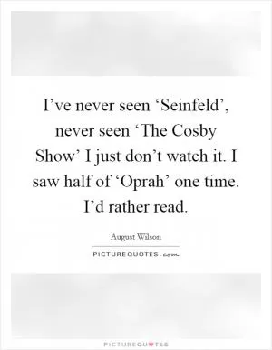 I’ve never seen ‘Seinfeld’, never seen ‘The Cosby Show’ I just don’t watch it. I saw half of ‘Oprah’ one time. I’d rather read Picture Quote #1