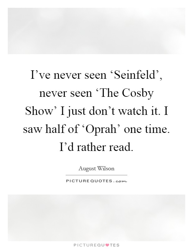 I've never seen ‘Seinfeld', never seen ‘The Cosby Show' I just don't watch it. I saw half of ‘Oprah' one time. I'd rather read Picture Quote #1