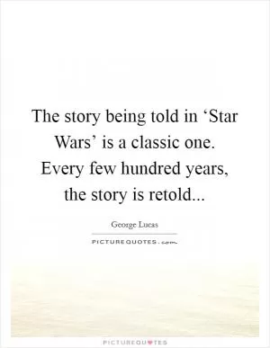 The story being told in ‘Star Wars’ is a classic one. Every few hundred years, the story is retold Picture Quote #1
