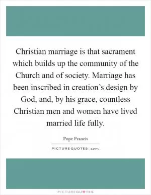 Christian marriage is that sacrament which builds up the community of the Church and of society. Marriage has been inscribed in creation’s design by God, and, by his grace, countless Christian men and women have lived married life fully Picture Quote #1