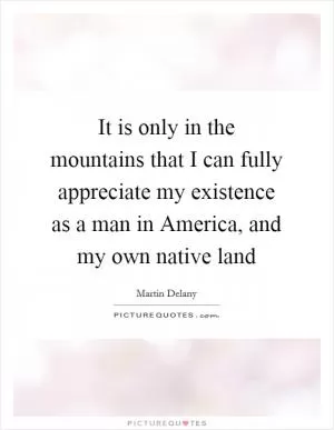 It is only in the mountains that I can fully appreciate my existence as a man in America, and my own native land Picture Quote #1