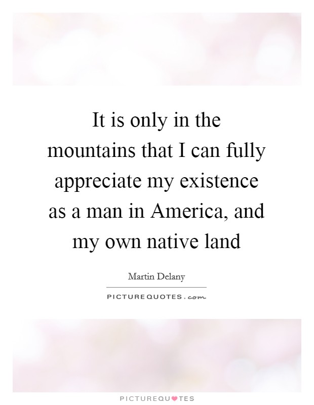 It is only in the mountains that I can fully appreciate my existence as a man in America, and my own native land Picture Quote #1