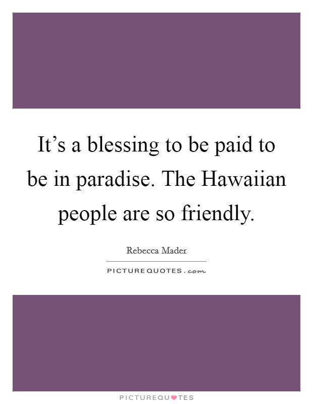 It's a blessing to be paid to be in paradise. The Hawaiian people are so friendly Picture Quote #1