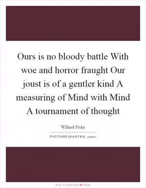 Ours is no bloody battle With woe and horror fraught Our joust is of a gentler kind A measuring of Mind with Mind A tournament of thought Picture Quote #1