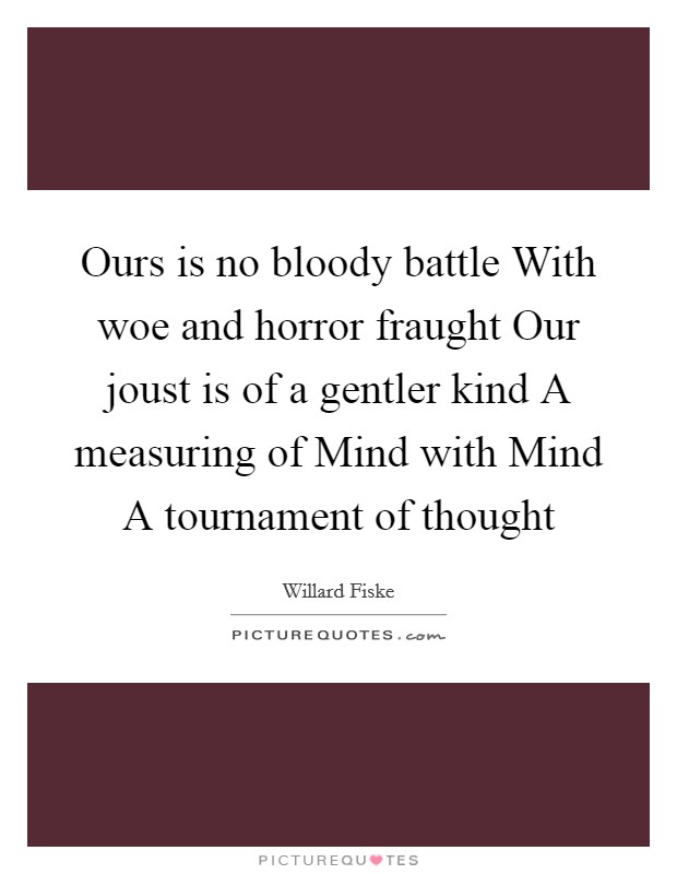 Ours is no bloody battle With woe and horror fraught Our joust is of a gentler kind A measuring of Mind with Mind A tournament of thought Picture Quote #1