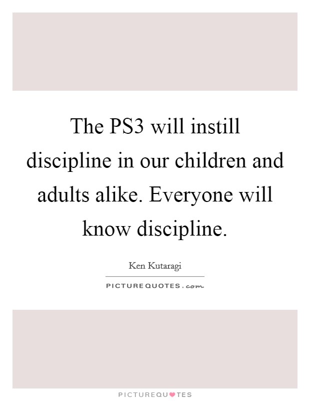 The PS3 will instill discipline in our children and adults alike. Everyone will know discipline Picture Quote #1