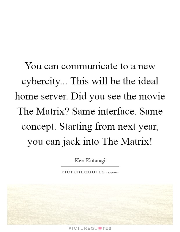 You can communicate to a new cybercity... This will be the ideal home server. Did you see the movie The Matrix? Same interface. Same concept. Starting from next year, you can jack into The Matrix! Picture Quote #1