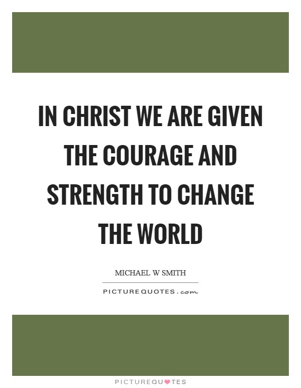 In Christ we are given the courage and strength to change the world Picture Quote #1