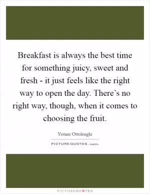 Breakfast is always the best time for something juicy, sweet and fresh - it just feels like the right way to open the day. There’s no right way, though, when it comes to choosing the fruit Picture Quote #1