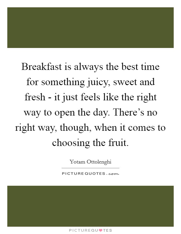 Breakfast is always the best time for something juicy, sweet and fresh - it just feels like the right way to open the day. There's no right way, though, when it comes to choosing the fruit Picture Quote #1
