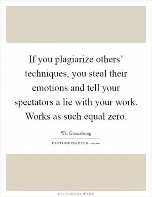 If you plagiarize others’ techniques, you steal their emotions and tell your spectators a lie with your work. Works as such equal zero Picture Quote #1