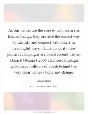 As our values are the core to who we are as human beings, they are also the easiest way to identify and connect with others in meaningful ways. Think about it - most political campaigns are based around values. Barack Obama’s 2008 election campaign galvanized millions of youth behind two very clear values - hope and change Picture Quote #1