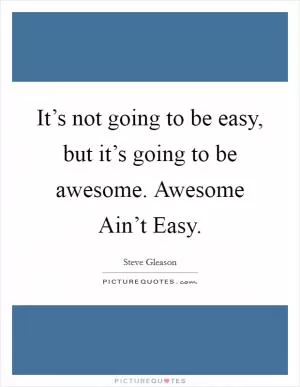 It’s not going to be easy, but it’s going to be awesome. Awesome Ain’t Easy Picture Quote #1