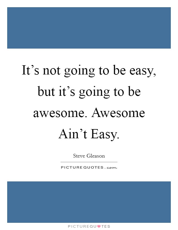 It's not going to be easy, but it's going to be awesome. Awesome Ain't Easy Picture Quote #1