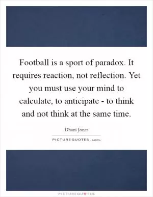 Football is a sport of paradox. It requires reaction, not reflection. Yet you must use your mind to calculate, to anticipate - to think and not think at the same time Picture Quote #1