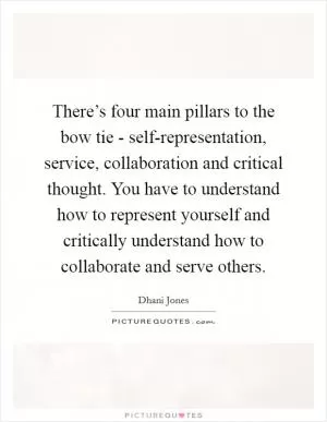 There’s four main pillars to the bow tie - self-representation, service, collaboration and critical thought. You have to understand how to represent yourself and critically understand how to collaborate and serve others Picture Quote #1