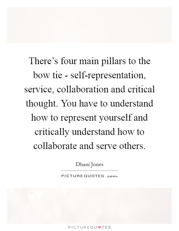 There's four main pillars to the bow tie - self-representation, service, collaboration and critical thought. You have to understand how to represent yourself and critically understand how to collaborate and serve others Picture Quote #1