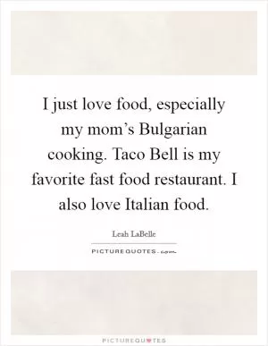 I just love food, especially my mom’s Bulgarian cooking. Taco Bell is my favorite fast food restaurant. I also love Italian food Picture Quote #1