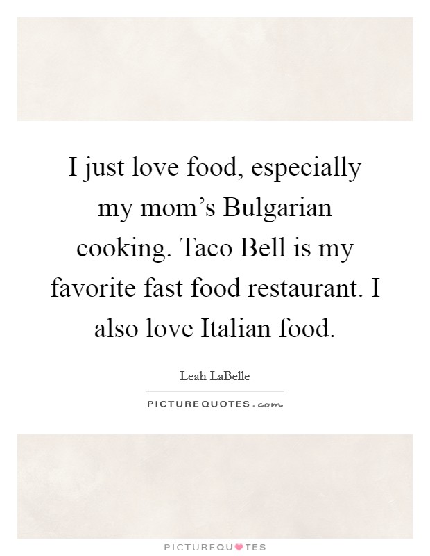I just love food, especially my mom's Bulgarian cooking. Taco Bell is my favorite fast food restaurant. I also love Italian food Picture Quote #1