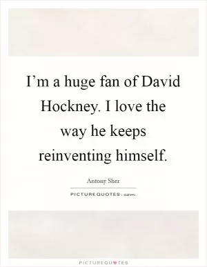 I’m a huge fan of David Hockney. I love the way he keeps reinventing himself Picture Quote #1