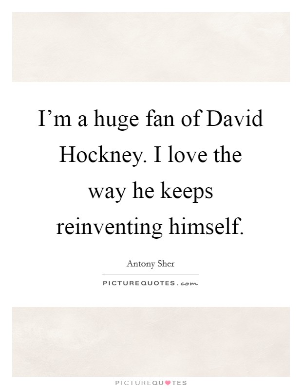 I'm a huge fan of David Hockney. I love the way he keeps reinventing himself Picture Quote #1