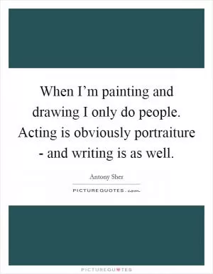 When I’m painting and drawing I only do people. Acting is obviously portraiture - and writing is as well Picture Quote #1