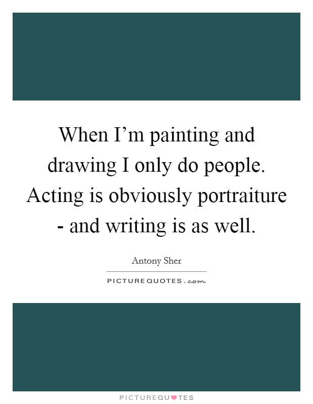 When I'm painting and drawing I only do people. Acting is obviously portraiture - and writing is as well Picture Quote #1