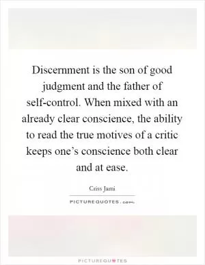 Discernment is the son of good judgment and the father of self-control. When mixed with an already clear conscience, the ability to read the true motives of a critic keeps one’s conscience both clear and at ease Picture Quote #1