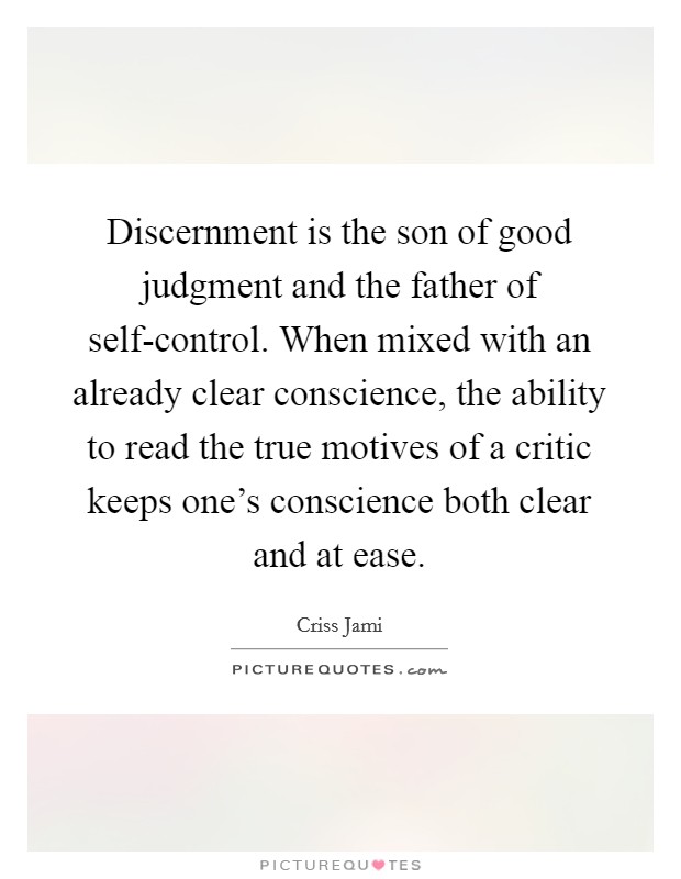 Discernment is the son of good judgment and the father of self-control. When mixed with an already clear conscience, the ability to read the true motives of a critic keeps one's conscience both clear and at ease Picture Quote #1