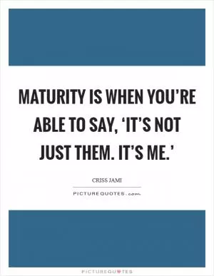 Maturity is when you’re able to say, ‘It’s not just them. It’s me.’ Picture Quote #1