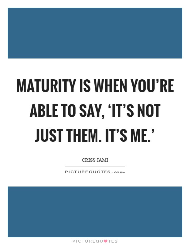 Maturity is when you're able to say, ‘It's not just them. It's me.' Picture Quote #1