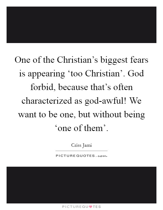 One of the Christian's biggest fears is appearing ‘too Christian'. God forbid, because that's often characterized as god-awful! We want to be one, but without being ‘one of them' Picture Quote #1