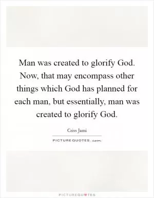 Man was created to glorify God. Now, that may encompass other things which God has planned for each man, but essentially, man was created to glorify God Picture Quote #1
