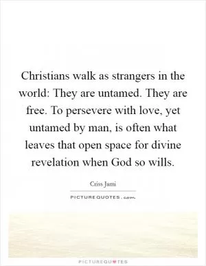 Christians walk as strangers in the world: They are untamed. They are free. To persevere with love, yet untamed by man, is often what leaves that open space for divine revelation when God so wills Picture Quote #1