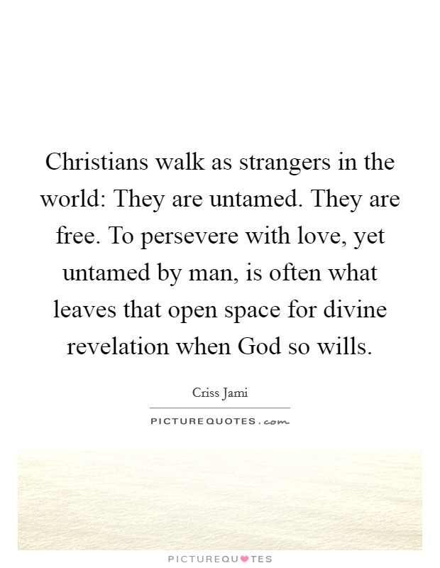 Christians walk as strangers in the world: They are untamed. They are free. To persevere with love, yet untamed by man, is often what leaves that open space for divine revelation when God so wills Picture Quote #1
