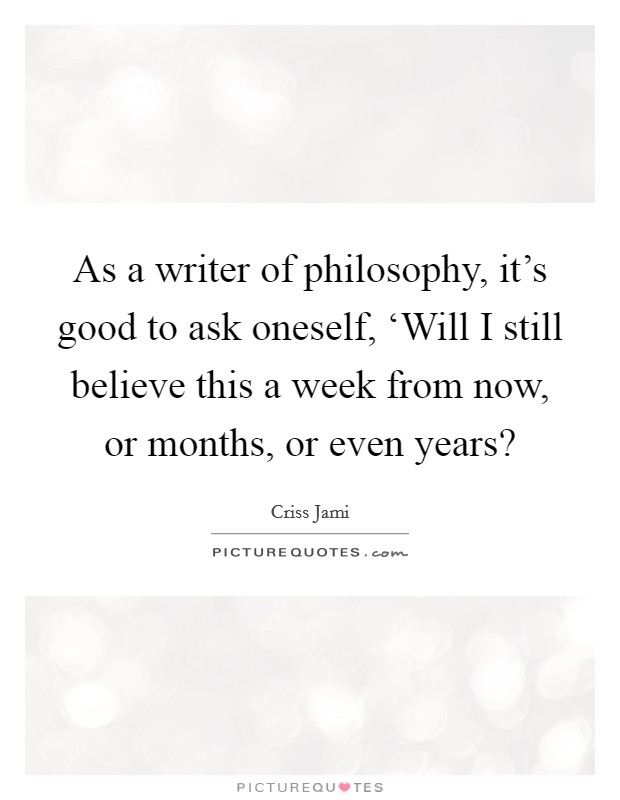 As a writer of philosophy, it's good to ask oneself, ‘Will I still believe this a week from now, or months, or even years? Picture Quote #1